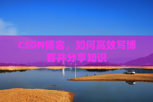 CSDN博客，如何高效写博客并分享知识